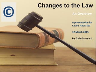 13 March 2015
Changes to the Law
An Overview
© A presentation for
CILIP’s ARLG-SW
12 March 2015
By Emily Stannard
 