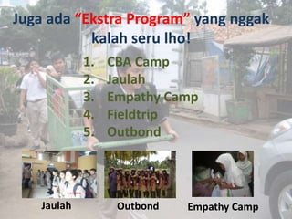 Juga ada “Ekstra Program” yang nggak
kalah seru lho!
1. CBA Camp
2. Jaulah
3. Empathy Camp
4. Fieldtrip
5. Outbond
Jaulah Empathy CampOutbond