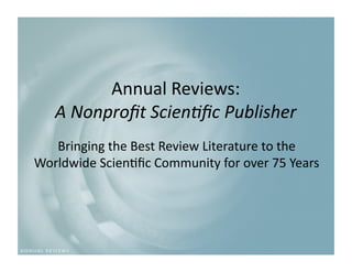 Annual Reviews: 
   A Nonproﬁt Scien.ﬁc Publisher 
   Bringing the Best Review Literature to the 
Worldwide Scien9ﬁc Community for over 75 Years 
 