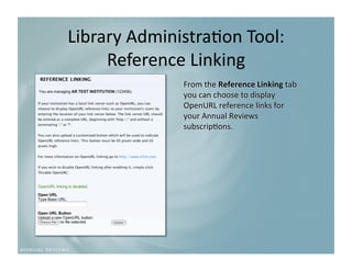 Library Administra9on Tool:
                           
     Reference Linking 
              From the Reference Linking tab 
              you can choose to display 
              OpenURL reference links for 
              your Annual Reviews 
              subscrip9ons. 
 