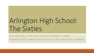 Arlington High School:
The Sixties
KATHLEEN BARIL, DIRECTOR, HETERICK MEMORIAL LIBRARY
JENNIFER DONLEY, KNOWLEDGE ARCHITECT AND CATALOGING LIBRARIAN
 