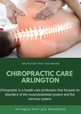 Ar lington Pa in and Re habCom
CHIROPRACTIC CARE
ARLINGTON
ARLINGTON PAIN AND REHAB
Chiropractic is a health care profession that focuses on
disorders of the musculoskeletal system and the
nervous system.
 