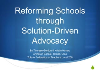 S
Reforming Schools
through
Solution-Driven
Advocacy
By Therese Gordon & Kristin Haney,
Arlington School, Toledo, Ohio
Toledo Federation of Teachers Local 250
 