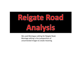 We used Montague editing for Reigate Road.
Montage editing is the juxtaposition of
unconnected images to create meaning.

 