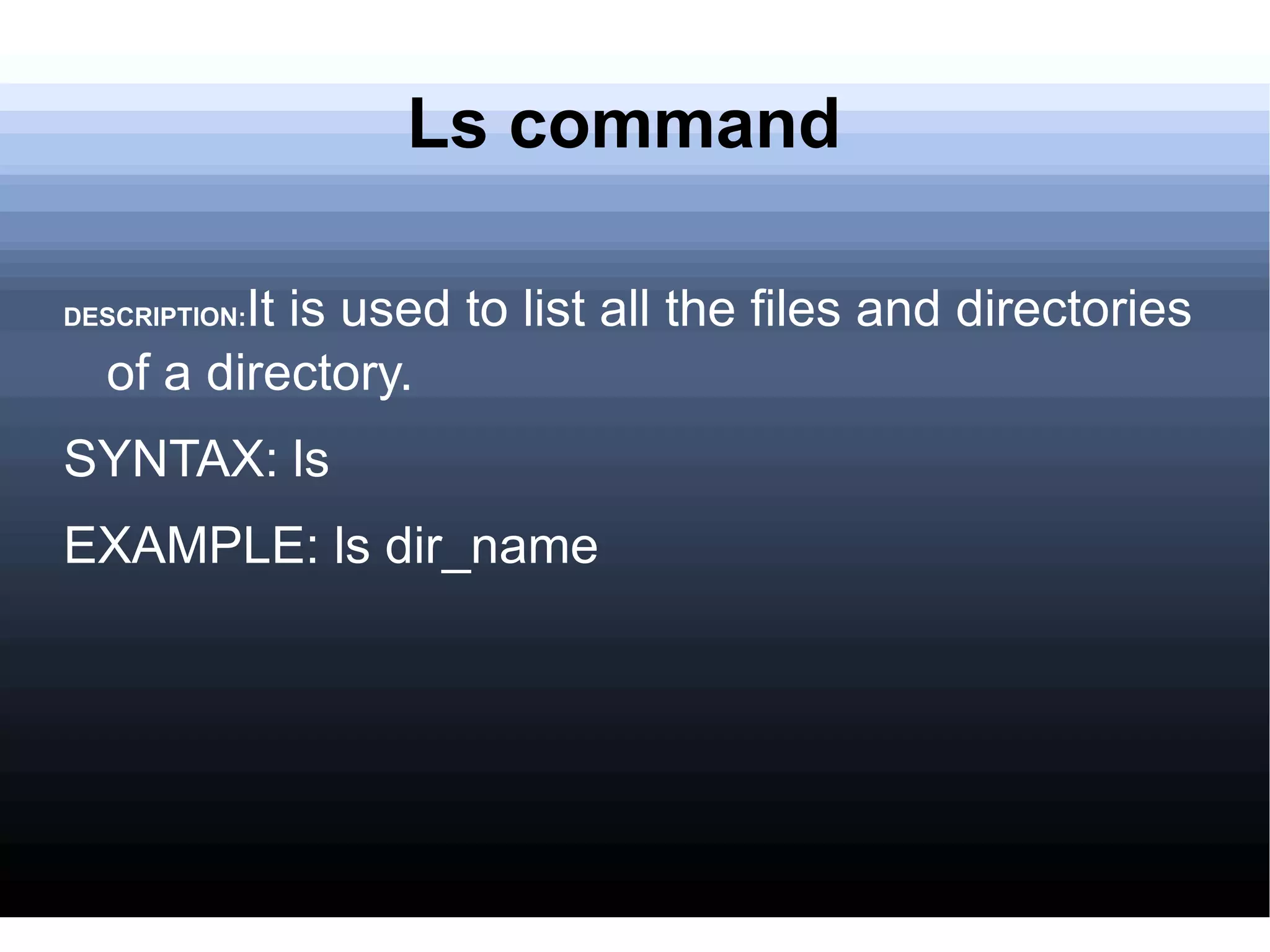 Ls command DESCRIPTION: It is used to list all the files and directories of a directory. SYNTAX: ls  EXAMPLE: ls dir_name 