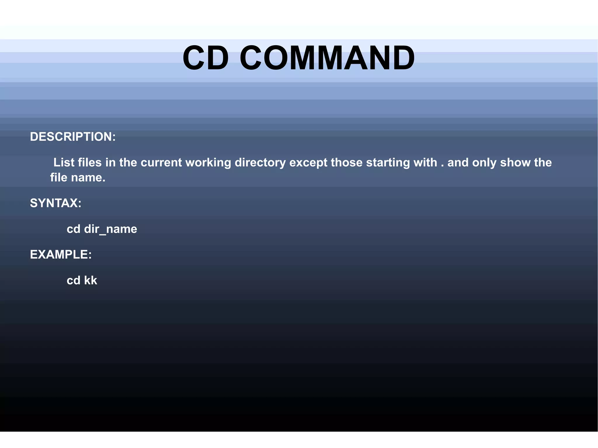 CD COMMAND DESCRIPTION: List files in the current working directory except those starting with . and only show the file name. SYNTAX: cd dir_name EXAMPLE: cd kk 