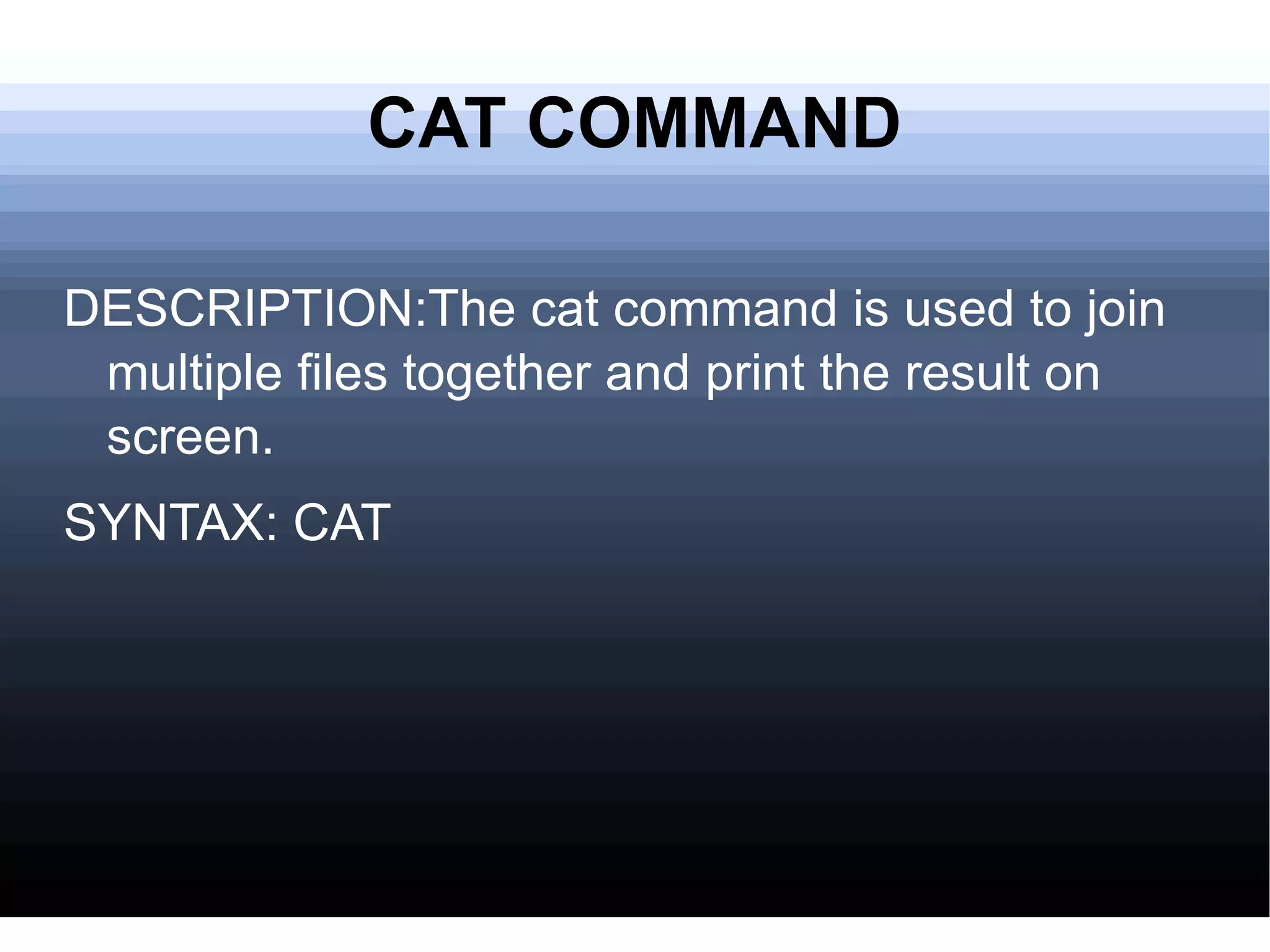 CAT COMMAND DESCRIPTION:The cat command is used to join multiple files together and print the result on screen. SYNTAX: CAT 