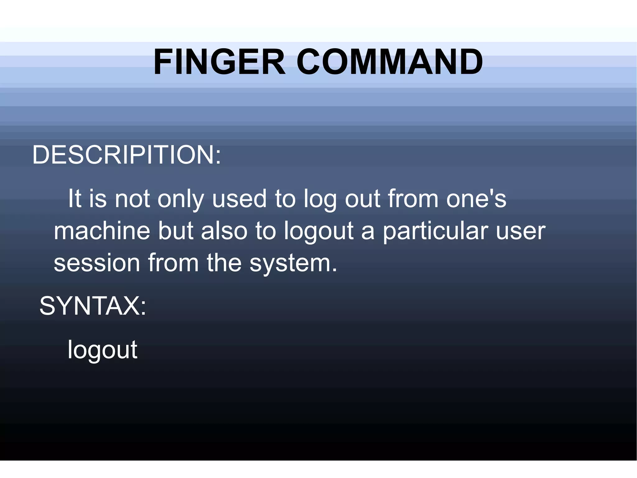 FINGER COMMAND DESCRIPITION: It is not only used to log out from one's machine but also to logout a particular user session from the system. SYNTAX: logout 