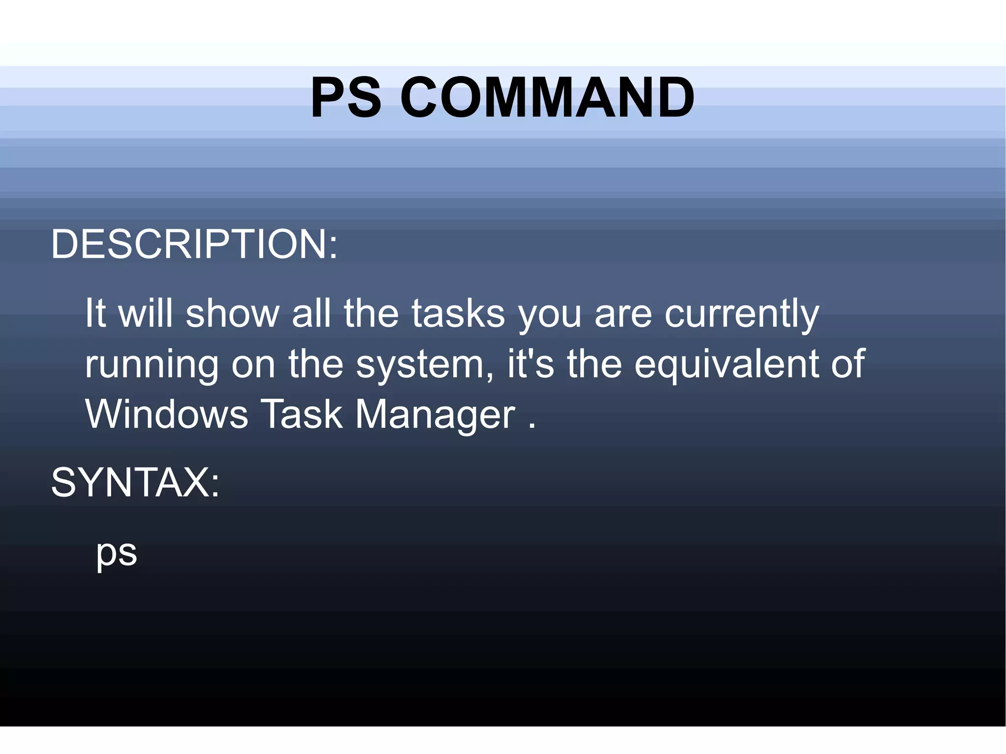 PS COMMAND DESCRIPTION: It will show all the tasks you are currently running on the system, it's the equivalent of Windows Task Manager . SYNTAX: ps 