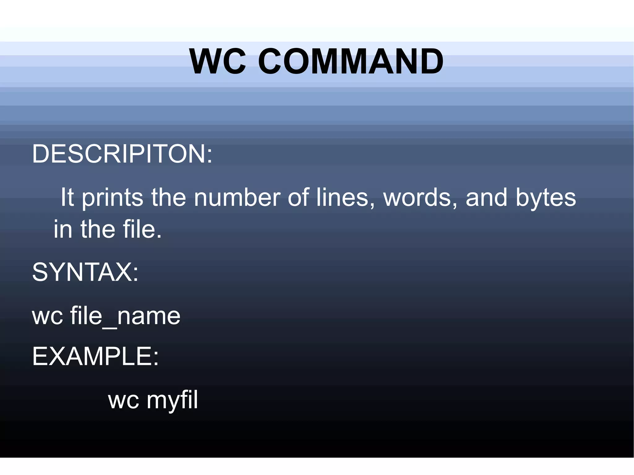 WC COMMAND DESCRIPITON: It prints the number of lines, words, and bytes in the file.  SYNTAX: wc file_name EXAMPLE:   wc myfil 