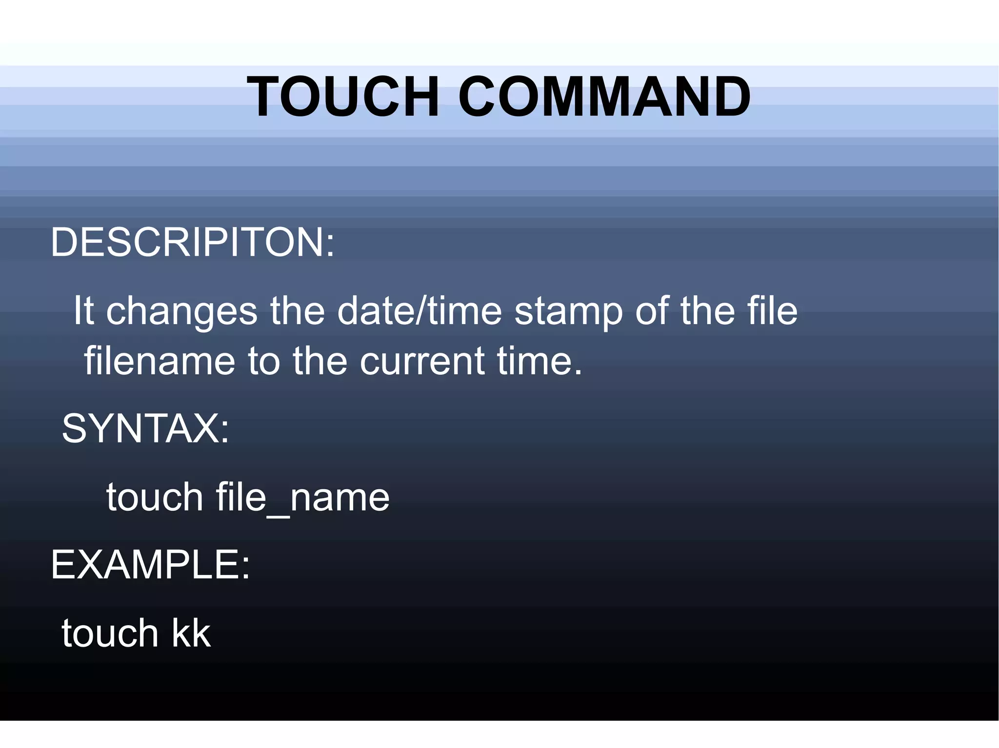 TOUCH COMMAND DESCRIPITON: It changes the date/time stamp of the file filename to the current time. SYNTAX: touch file_name EXAMPLE: touch kk 
