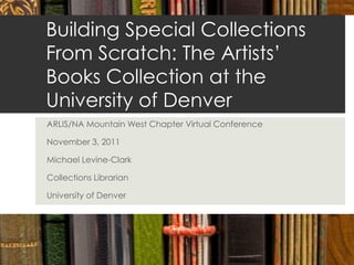 Building Special Collections
From Scratch: The Artists’
Books Collection at the
University of Denver
ARLIS/NA Mountain West Chapter Virtual Conference

November 3, 2011

Michael Levine-Clark

Collections Librarian

University of Denver
 