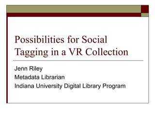 Possibilities for Social
Tagging in a VR Collection
Jenn Riley
Metadata Librarian
Indiana University Digital Library Program

 