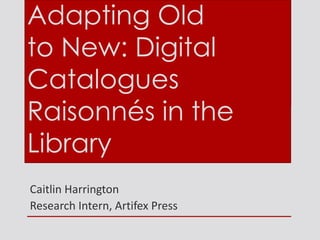 Caitlin Harrington
Research Intern, Artifex Press
Adapting Old
to New: Digital
Catalogues
Raisonnés in the
Library
 