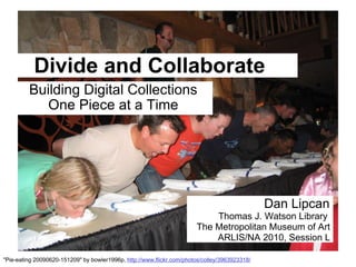 Divide and Collaborate   Building Digital Collections     One Piece at a Time   &quot;Pie-eating 20090620-151209&quot; by bowler1996p,  http://www.flickr.com/photos/colley/3963923318/   Dan Lipcan    Thomas J. Watson Library -     The Metropolitan Museum of Art -   ARLIS/NA 2010, Session L - 