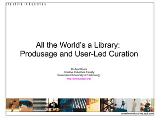 All the World’s a Library:  Produsage and User-Led Curation Dr Axel Bruns Creative Industries Faculty Queensland University of Technology http:// produsage.org / 