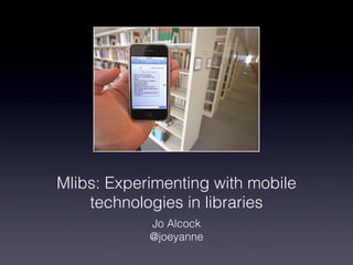 Mlibs: Experimenting with mobile
    technologies in libraries
            Jo Alcock
            @joeyanne
 
