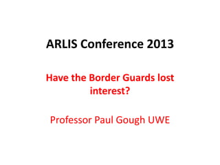 ARLIS Conference 2013
Have the Border Guards lost
interest?
Professor Paul Gough UWE
 