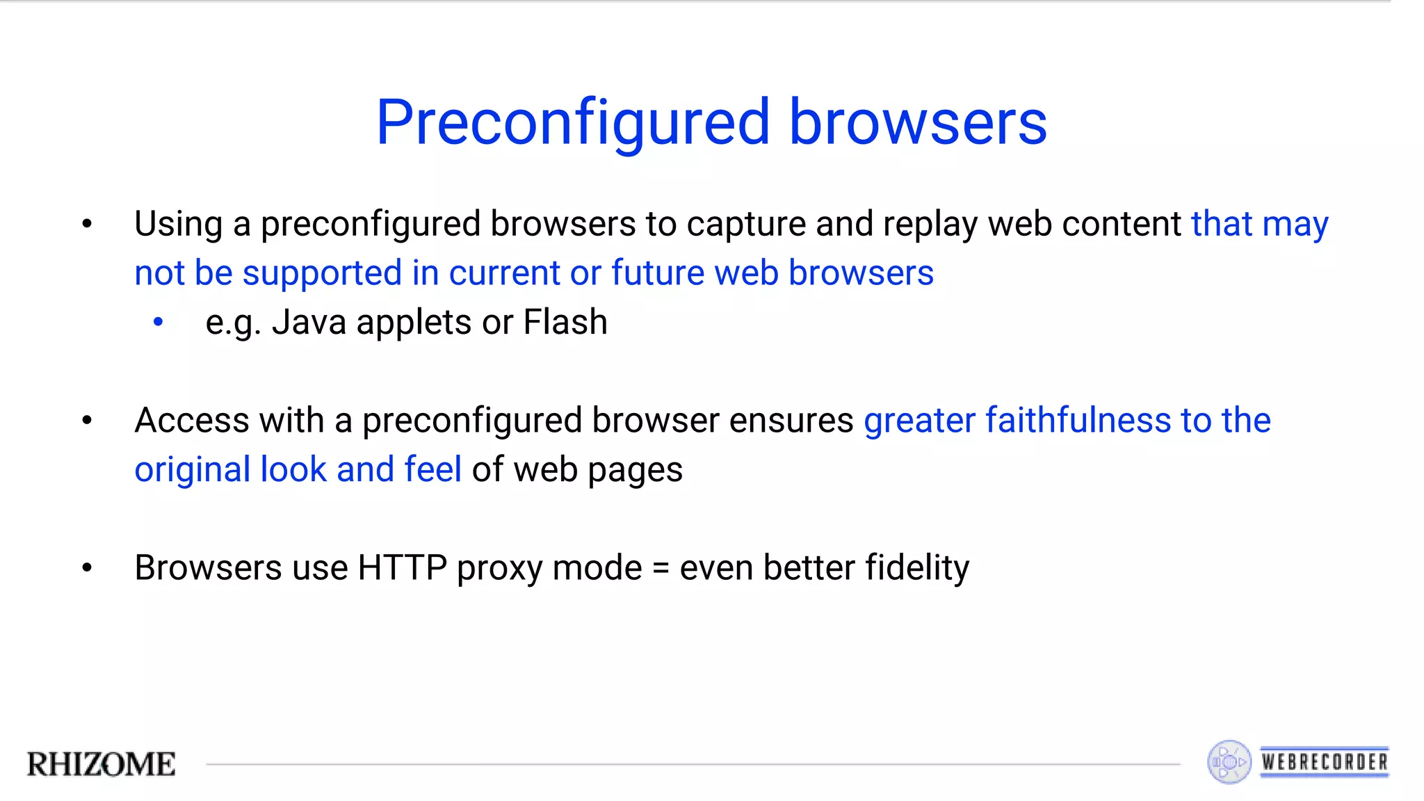 Preconfigured browsers
• Using a preconfigured browsers to capture and replay web content that may
not be supported in current or future web browsers
• e.g. Java applets or Flash
• Access with a preconfigured browser ensures greater faithfulness to the
original look and feel of web pages
• Browsers use HTTP proxy mode = even better fidelity
 