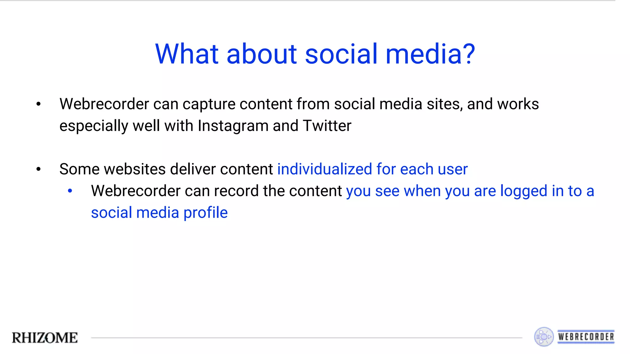 What about social media?
• Webrecorder can capture content from social media sites, and works
especially well with Instagram and Twitter
• Some websites deliver content individualized for each user
• Webrecorder can record the content you see when you are logged in to a
social media profile
 