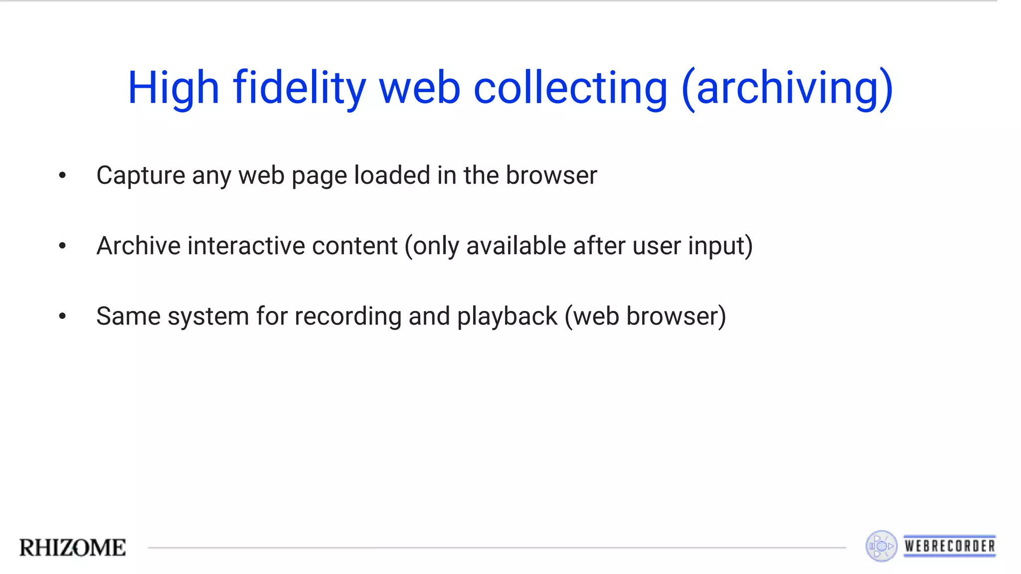High fidelity web collecting (archiving)
• Capture any web page loaded in the browser
• Archive interactive content (only available after user input)
• Same system for recording and playback (web browser)
 
