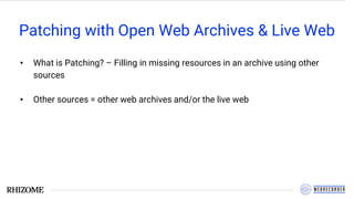 Patching with Open Web Archives & Live Web
• What is Patching? – Filling in missing resources in an archive using other
sources
• Other sources = other web archives and/or the live web
 
