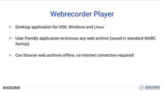 Webrecorder Player
• Desktop application for OSX, Windows and Linux
• User friendly application to browse any web archive (saved in standard WARC
format)
• Can browse web archives offline, no internet connection required!
 