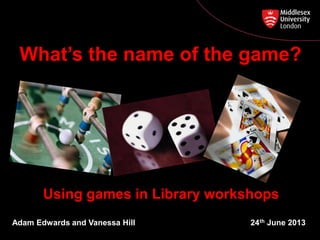 Using games in Library workshops
Adam Edwards and Vanessa Hill 24th June 2013
What’s the name of the game?
 