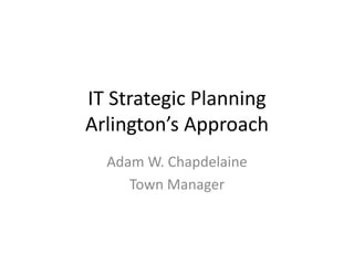 IT Strategic Planning
Arlington’s Approach
Adam W. Chapdelaine
Town Manager
 