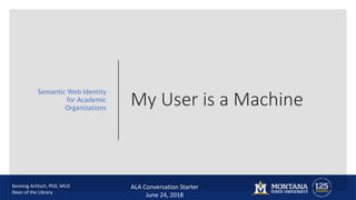 My User is a Machine
Semantic Web Identity
for Academic
Organizations
Kenning Arlitsch, PhD, MLIS
Dean of the Library
ALA Conversation Starter
June 24, 2018
 