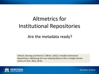 Altmetrics for
Institutional Repositories
Are the metadata ready?

Arlitsch, Kenning and Patrick S. OBrien. (2012). Invisible Institutional
Repositories: Addressing the Low Indexing Ratios of IRs in Google Scholar.
Library Hi Tech, 30(1), 60-81

 