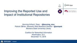 Kenning Arlitsch, Dean - @kenning_msu
Patrick OBrien, Semantic Web Research Director - @sempob
Montana State University Library
Coalition for Networked Information
Washington, D.C.
December 13, 2016
Improving the Reported Use and
Impact of Institutional Repositories
 