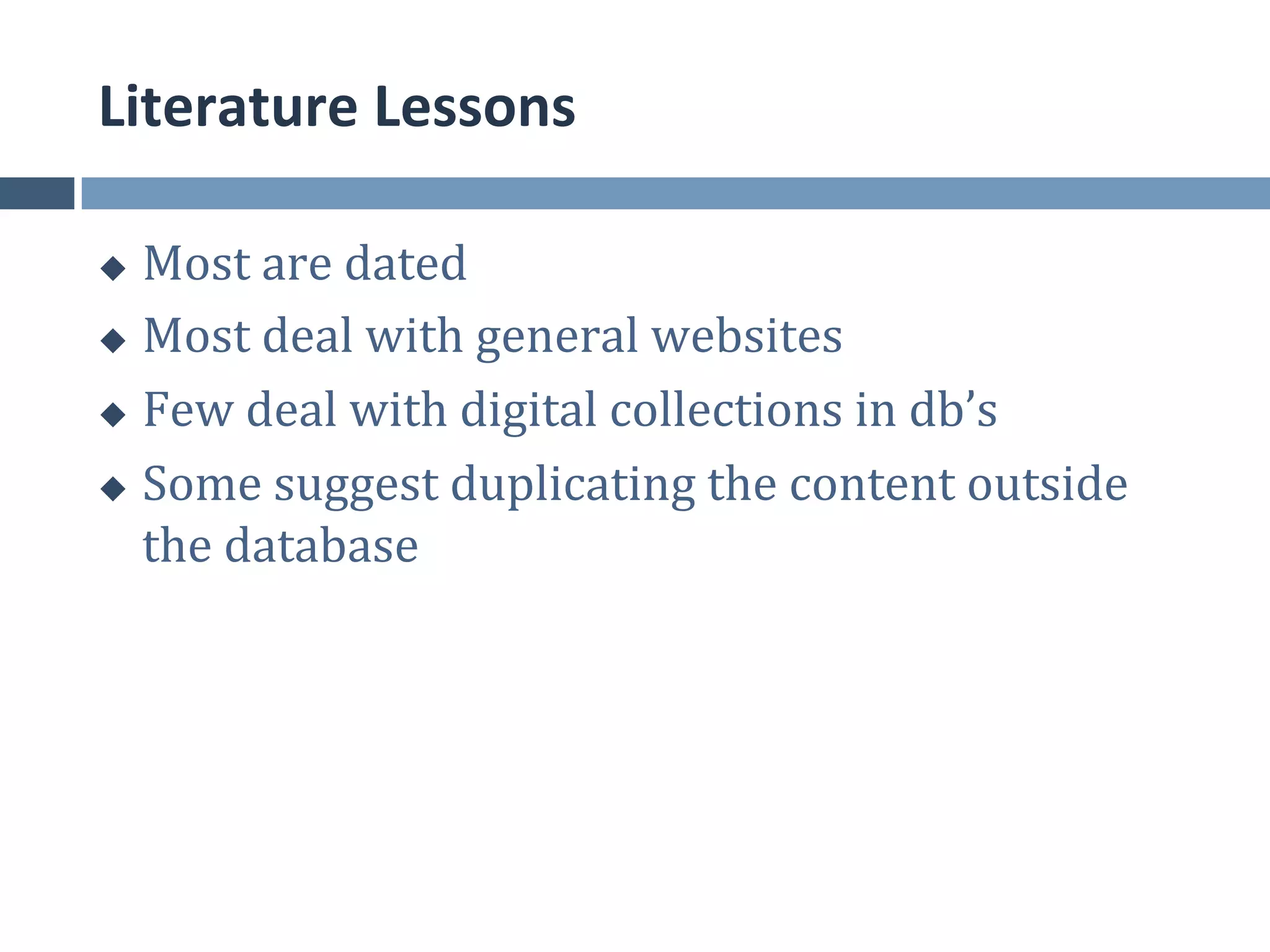 Literature	
  Lessons	
  

u  Most	
  are	
  dated	
  
u  Most	
  deal	
  with	
  general	
  websites	
  

u  Few	
  deal	
  with	
  digital	
  collections	
  in	
  db’s	
  

u  Some	
  suggest	
  duplicating	
  the	
  content	
  outside	
  

    the	
  database	
  
 