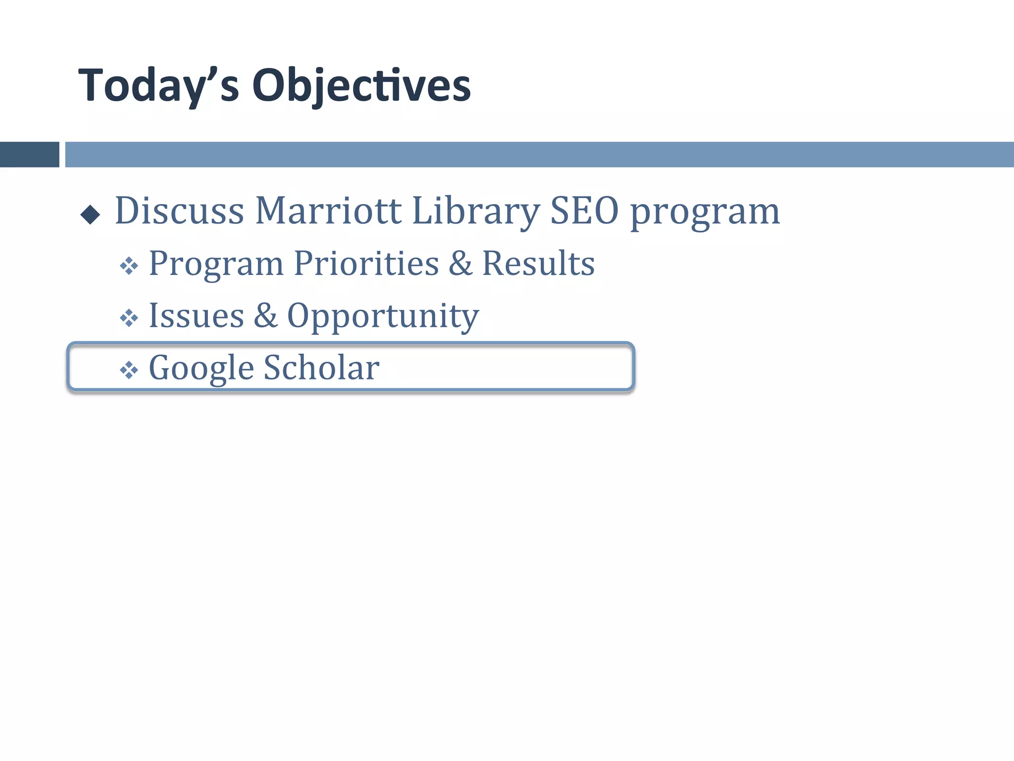Today’s	
  Objec*ves	
  

u    Discuss	
  Marriott	
  Library	
  SEO	
  program	
  
      v  Program	
  Priorities	
  &	
  Results	
  	
  

      v  Issues	
  &	
  Opportunity	
  

      v  Google	
  Scholar	
  
 