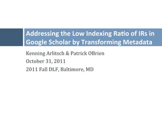 Invisible	
  Ins*tu*onal	
  Repositories:	
  
Addressing	
  the	
  Low	
  Indexing	
  Ra*o	
  of	
  IRs	
  in	
  
Google	
  Scholar	
  by	
  Transforming	
  Metadata	
  
Schema	
  rlitsch	
  &	
  Patrick	
  OBrien	
  
Kenning	
  A
October	
  31,	
  2011	
  
2011	
  Fall	
  DLF,	
  Baltimore,	
  MD	
  
 