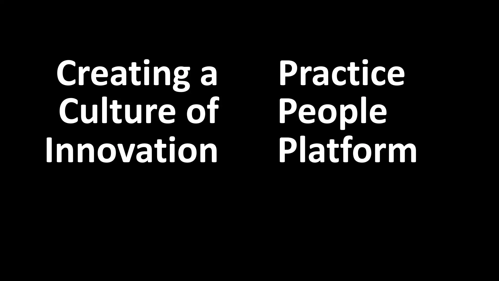 Creating a 
Culture of 
Innovation 
Practice 
People 
Platform 
Platform, People, Practice 
 