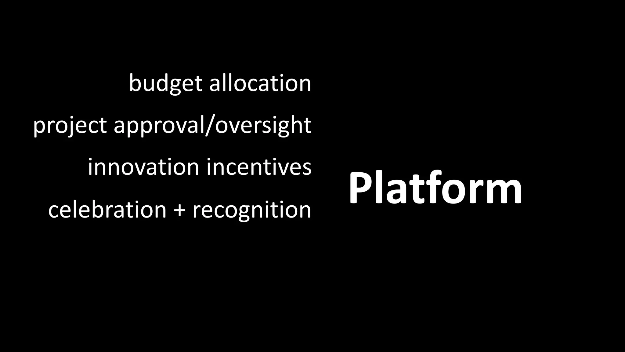 Platform 
Platform: Examples 
budget allocation 
project approval/oversight 
innovation incentives 
celebration + recognition 
 