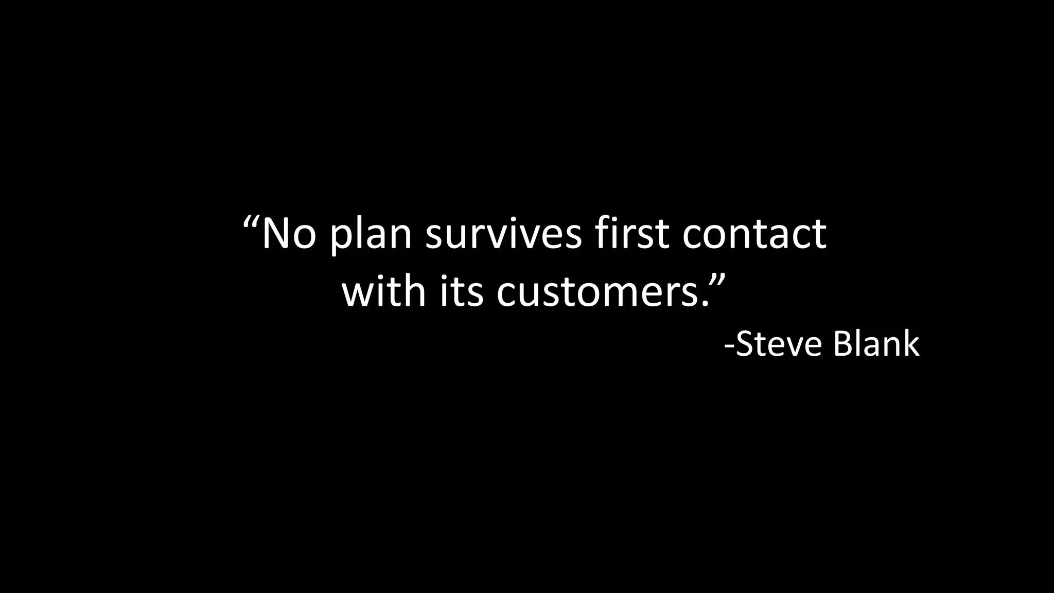 “No plan survives first contact 
with its customers.” 
-Steve Blank 
First contact: Steve Blank 
 