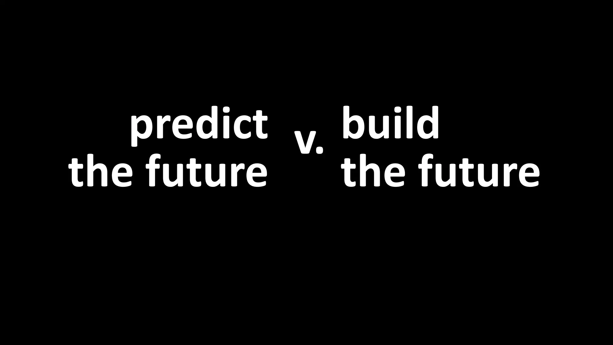 predict 
the future 
build 
the future 
v. 
Predict vs. Build 
 