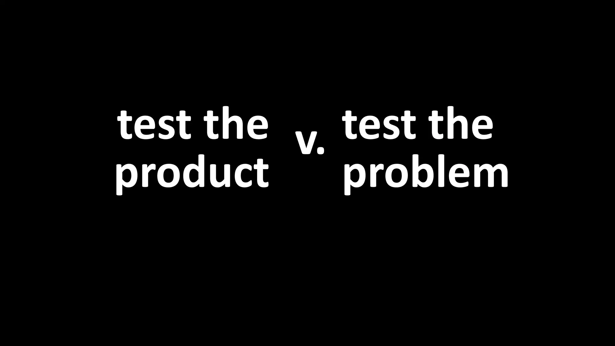 test the 
product 
test the 
problem 
v. 
Product vs. Problem 
 