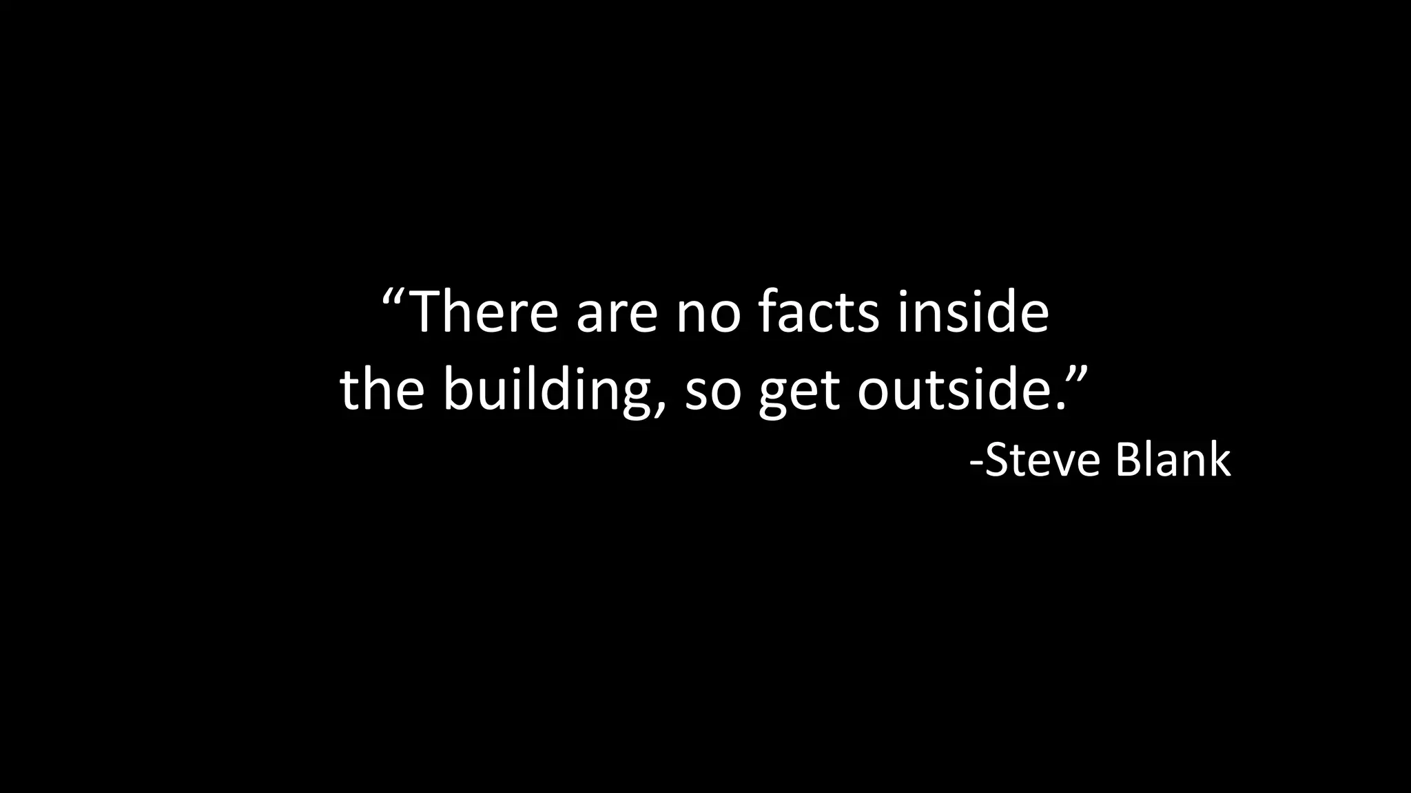 “There are no facts inside 
the building, so get outside.” 
-Steve Blank 
Get outside 
 
