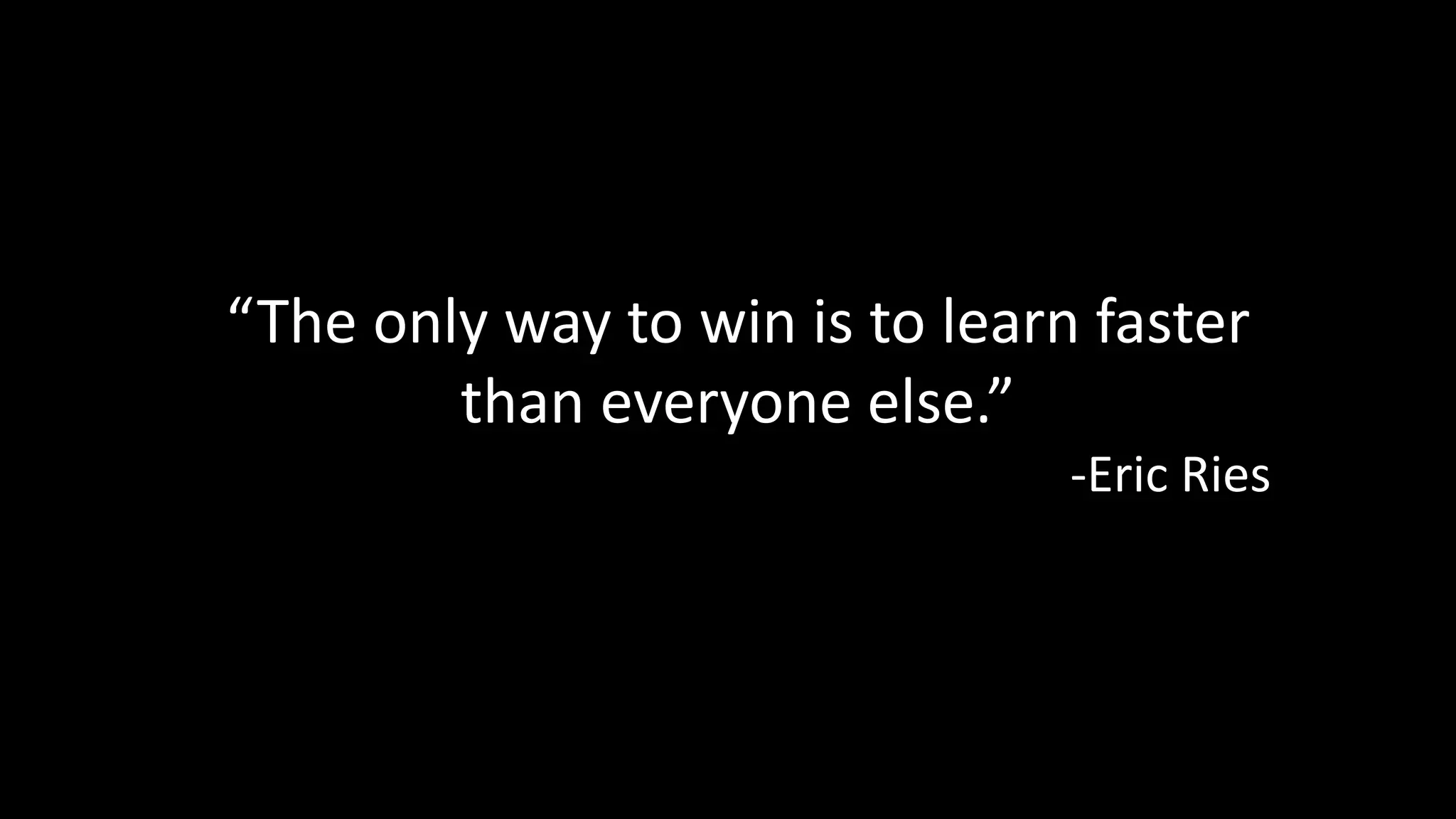 “The only way to win is to learn faster 
than everyone else.” 
-Eric Ries 
Learn faster 
 