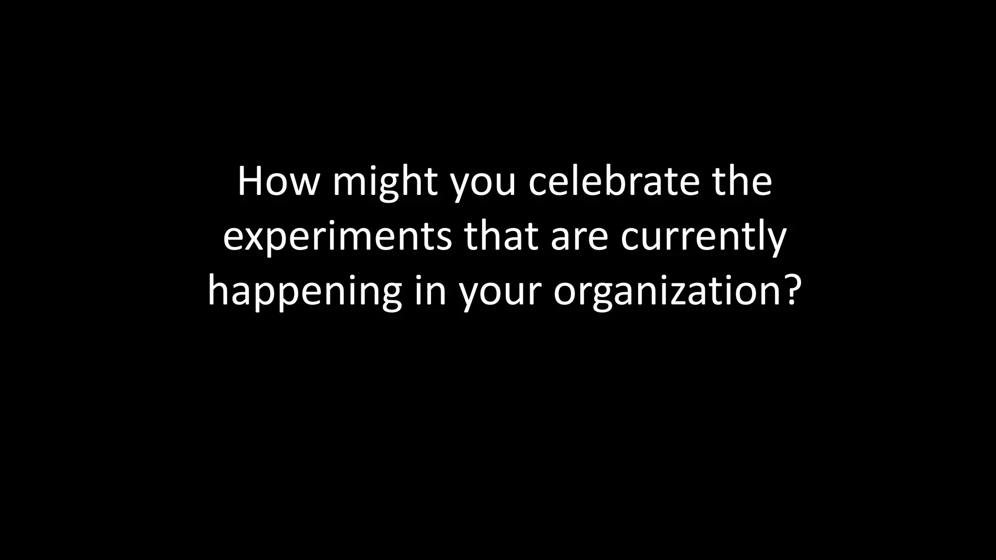 Celebrate experiments 
How might you celebrate the 
experiments that are currently 
happening in your organization? 
 