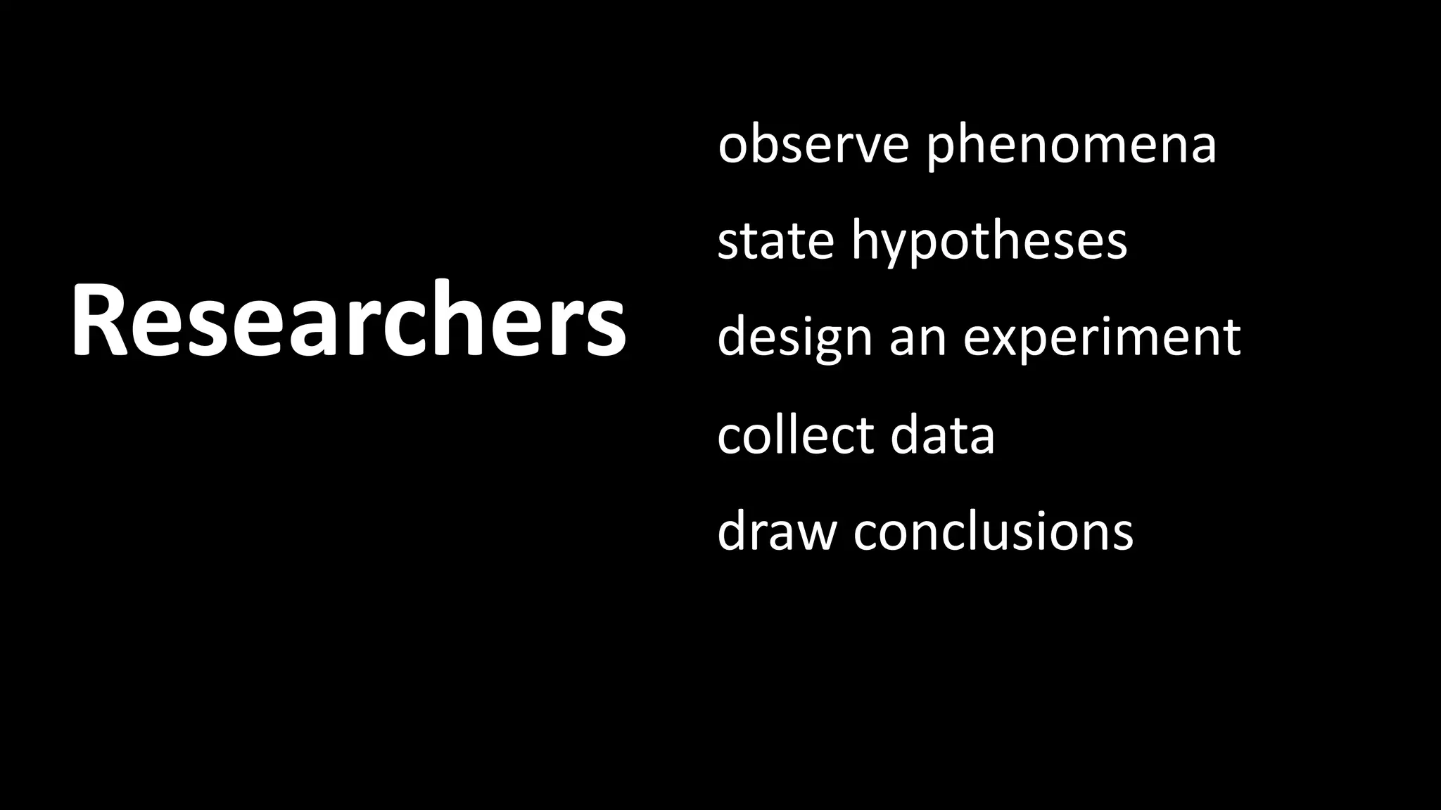 Researchers 
observe phenomena 
state hypotheses 
design an experiment 
collect data 
draw conclusions 
Scientific method 
 