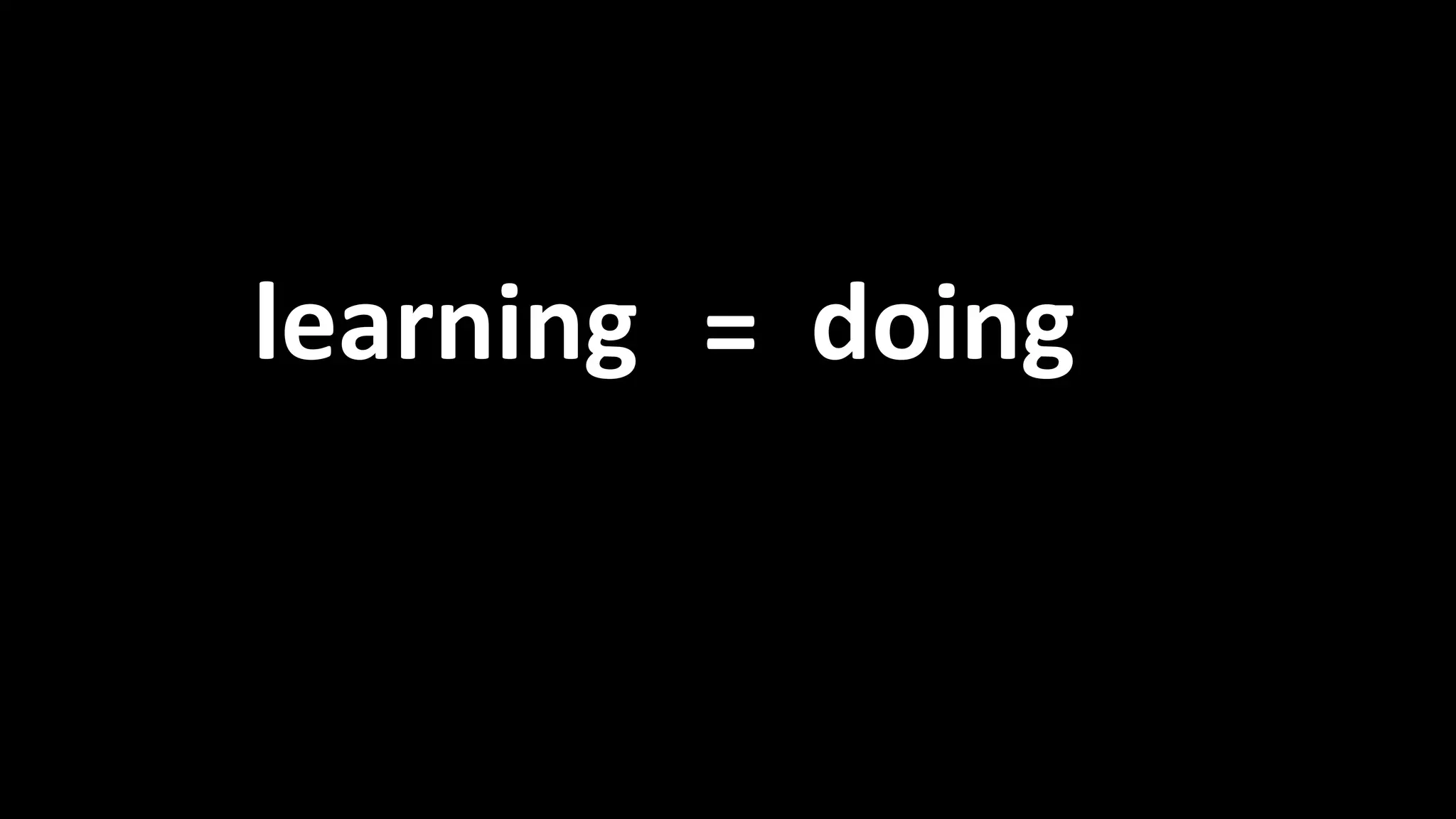 Learning = doing 
learning = doing 
 