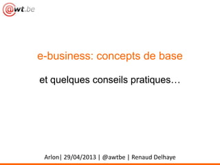 e-business: concepts de base
et quelques conseils pratiques…
Arlon| 29/04/2013 | @awtbe | Renaud Delhaye
 