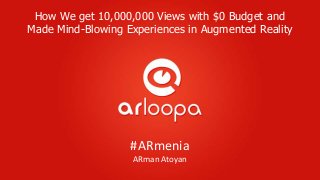 #ARmenia
ARman Atoyan
How We get 10,000,000 Views with $0 Budget and
Made Mind-Blowing Experiences in Augmented Reality
 
