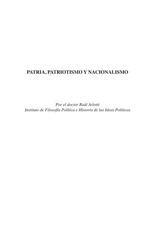 PATRIA, PATRIOTISMO Y NACIONALISMO
Por el doctor Raúl Arlotti
Instituto de Filosofía Política e Historia de las Ideas Políticas
 