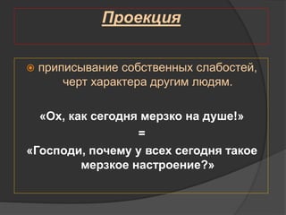 Проекция
 приписывание собственных слабостей,
черт характера другим людям.
«Ох, как сегодня мерзко на душе!»
=
«Господи, почему у всех сегодня такое
мерзкое настроение?»
 