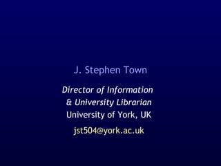 J. Stephen Town
Director of Information
& University Librarian
University of York, UK
jst504@york.ac.uk
 